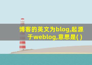 博客的英文为blog,起源于weblog,意思是( )